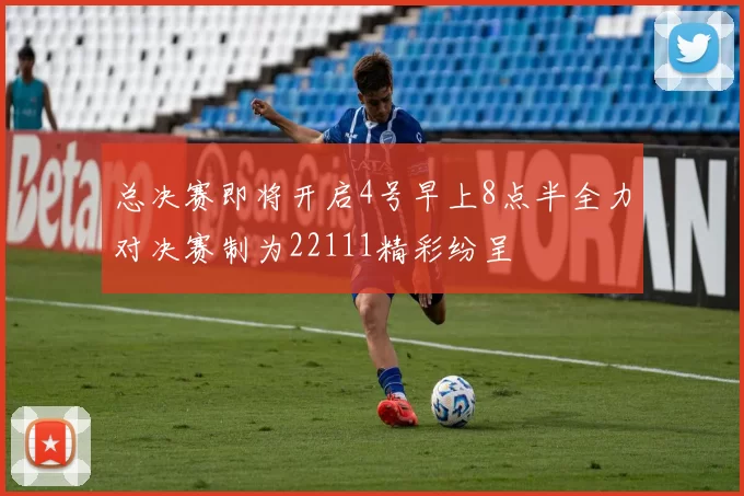 总决赛即将开启4号早上8点半全力对决赛制为22111精彩纷呈