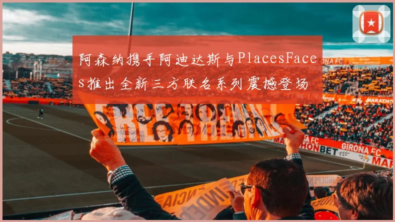 阿森纳携手阿迪达斯与PlacesFaces推出全新三方联名系列震撼登场