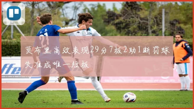 莫布里高效表现29分7板2助1断罚球失准成唯一短板