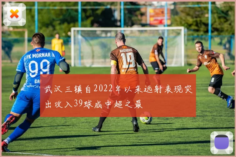 武汉三镇自2022年以来远射表现突出攻入39球成中超之最