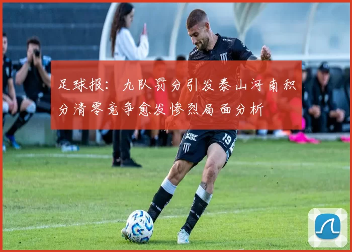 足球报：九队罚分引发泰山河南积分清零竞争愈发惨烈局面分析