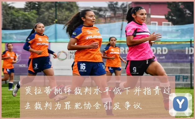 莫拉蒂批评裁判水平低下并指责过去裁判为罪犯协会引发争议