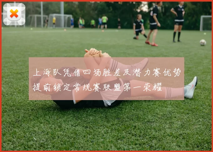 上海队凭借四场胜差及潜力赛优势提前锁定常规赛联盟第一荣耀