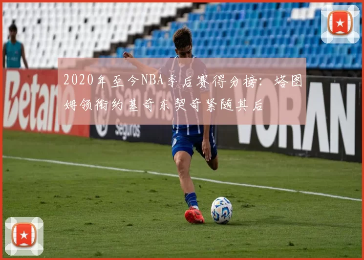 2020年至今NBA季后赛得分榜：塔图姆领衔约基奇东契奇紧随其后
