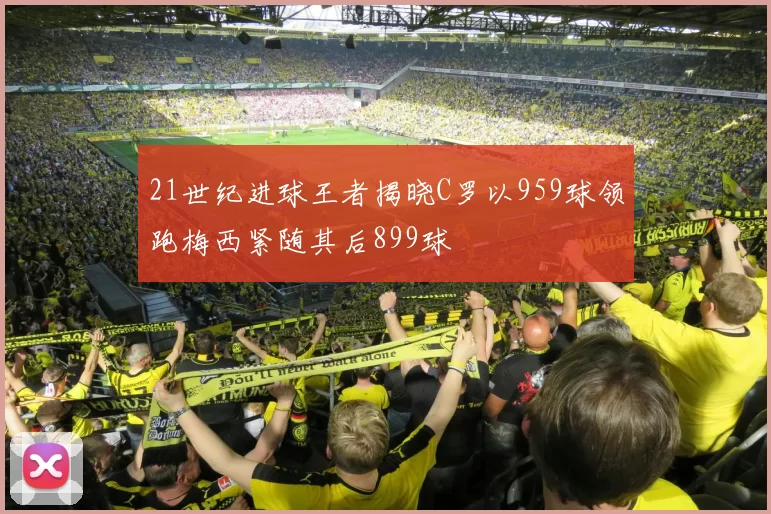 21世纪进球王者揭晓C罗以959球领跑梅西紧随其后899球