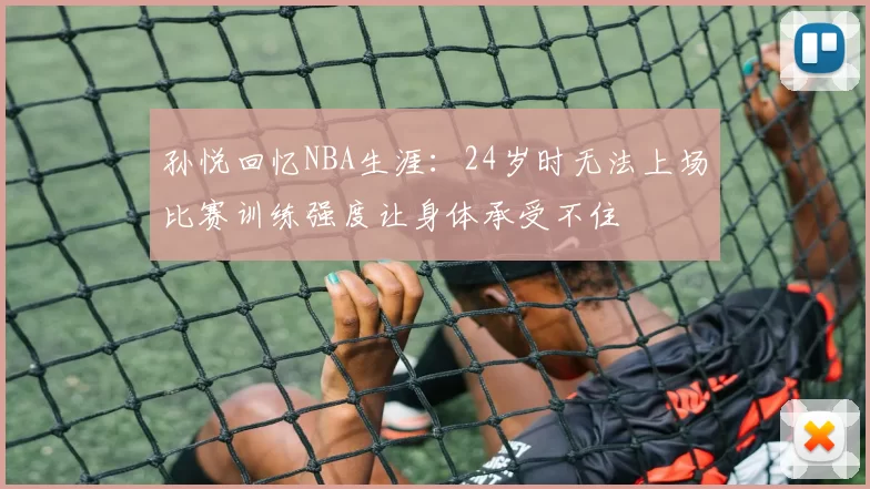 孙悦回忆NBA生涯：24岁时无法上场比赛训练强度让身体承受不住
