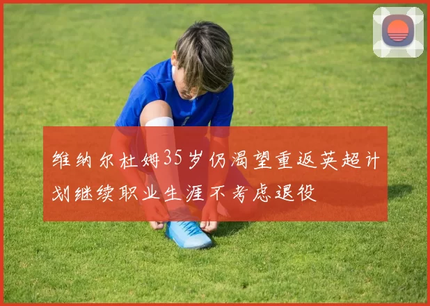 维纳尔杜姆35岁仍渴望重返英超计划继续职业生涯不考虑退役